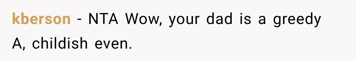 kberson − NTA Wow, your dad is a greedy A, childish even.