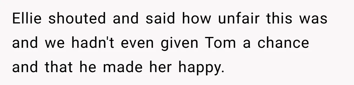 Ellie shouted and said how unfair this was and we hadn't even given Tom a chance and that he made her happy.