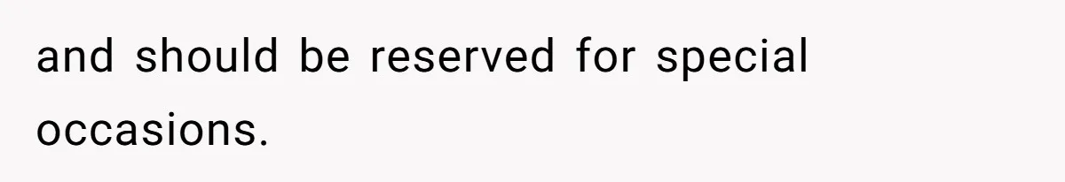 and should be reserved for special occasions.