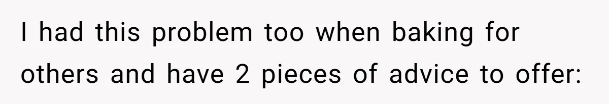 I had this problem too when baking for others and have 2 pieces of advice to offer: