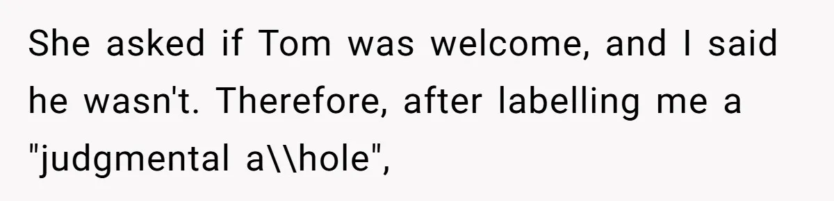 She asked if Tom was welcome, and I said he wasn't. Therefore, after labelling me a "judgmental a\\hole",