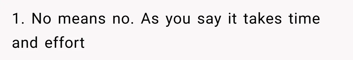 1. No means no. As you say it takes time and effort