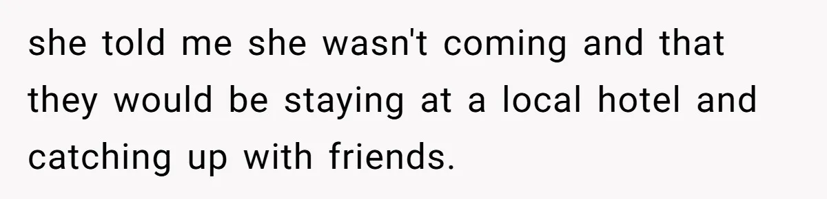 she told me she wasn't coming and that they would be staying at a local hotel and catching up with friends.