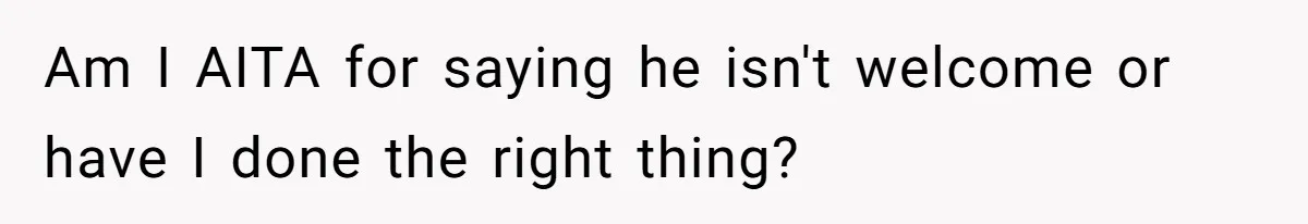 Am I AITA for saying he isn't welcome or have I done the right thing?