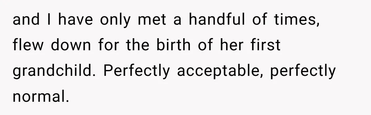 and I have only met a handful of times, flew down for the birth of her first grandchild. Perfectly acceptable, perfectly normal.