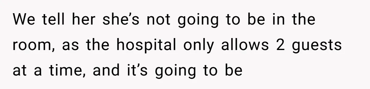 We tell her she’s not going to be in the room, as the hospital only allows 2 guests at a time, and it’s going to be