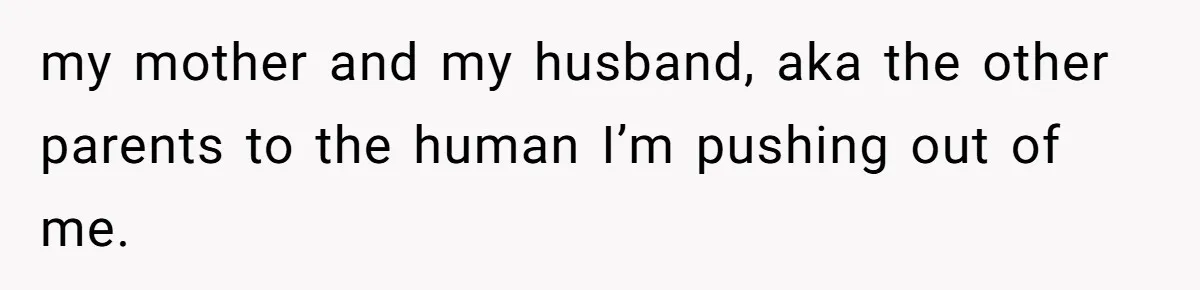 my mother and my husband, aka the other parents to the human I’m pushing out of me.