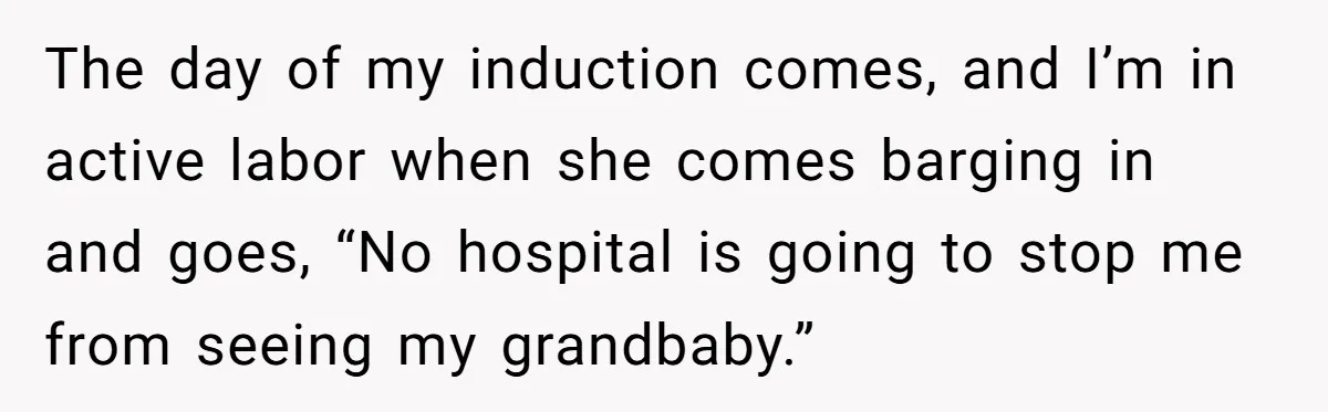 The day of my induction comes, and I’m in active labor when she comes barging in and goes, “No hospital is going to stop me from seeing my grandbaby.”