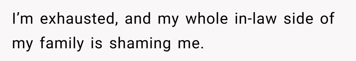 I’m exhausted, and my whole in-law side of my family is shaming me.