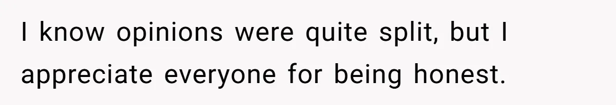 I know opinions were quite split, but I appreciate everyone for being honest.