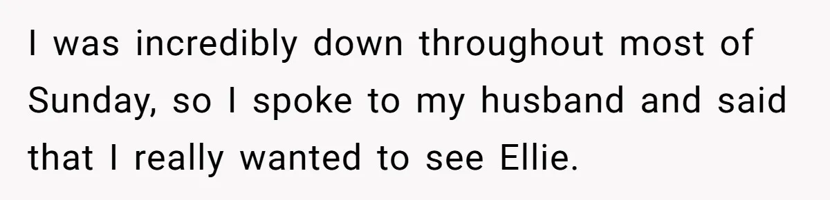 I was incredibly down throughout most of Sunday, so I spoke to my husband and said that I really wanted to see Ellie.