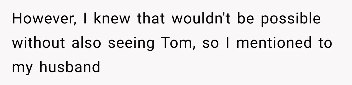 However, I knew that wouldn't be possible without also seeing Tom, so I mentioned to my husband