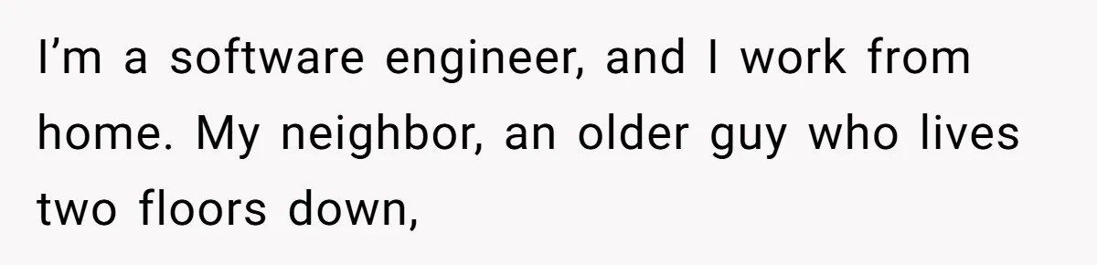 I’m a software engineer, and I work from home. My neighbor, an older guy who lives two floors down,