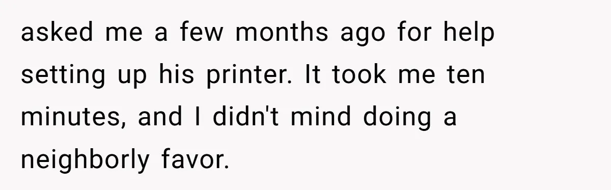 asked me a few months ago for help setting up his printer. It took me ten minutes, and I didn't mind doing a neighborly favor.