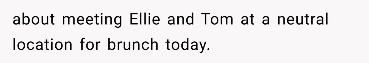 about meeting Ellie and Tom at a neutral location for brunch today.
