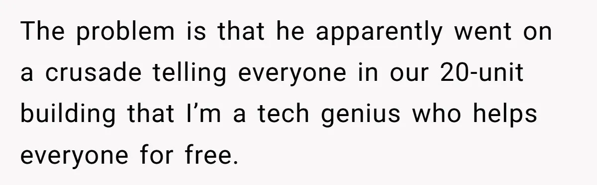 The problem is that he apparently went on a crusade telling everyone in our 20-unit building that I’m a tech genius who helps everyone for free.