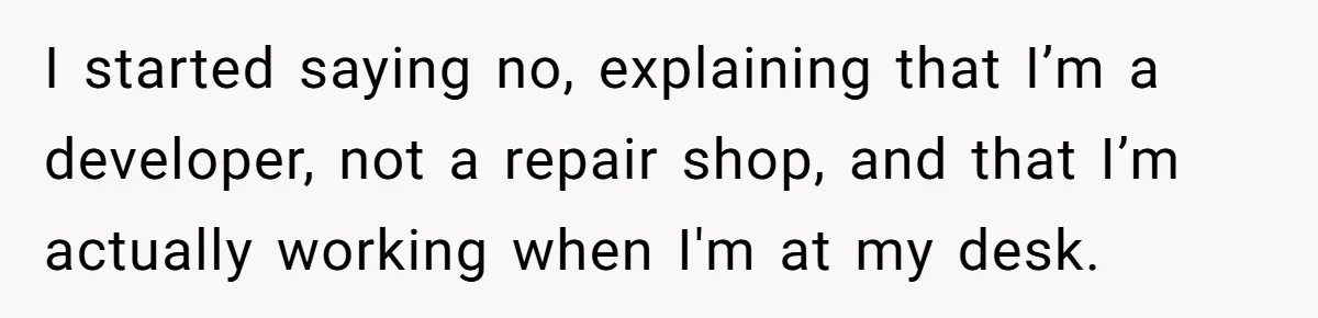 I started saying no, explaining that I’m a developer, not a repair shop, and that I’m actually working when I'm at my desk.