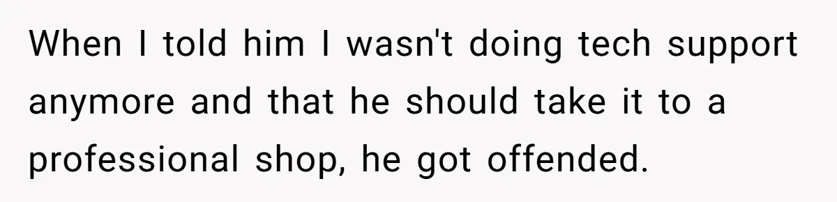 When I told him I wasn't doing tech support anymore and that he should take it to a professional shop, he got offended.