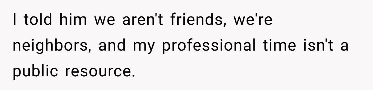 I told him we aren't friends, we're neighbors, and my professional time isn't a public resource.