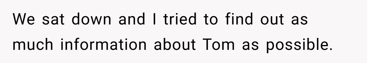 We sat down and I tried to find out as much information about Tom as possible.