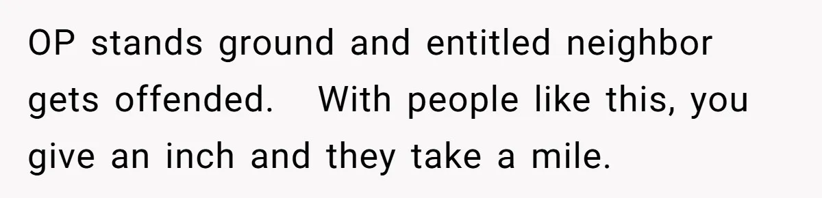 OP stands ground and entitled neighbor gets offended.   With people like this, you give an inch and they take a mile.