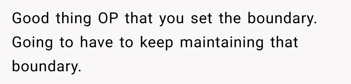 Good thing OP that you set the boundary. Going to have to keep maintaining that boundary.