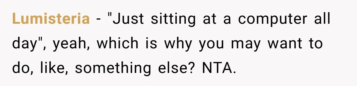 Lumisteria − "Just sitting at a computer all day", yeah, which is why you may want to do, like, something else? NTA.