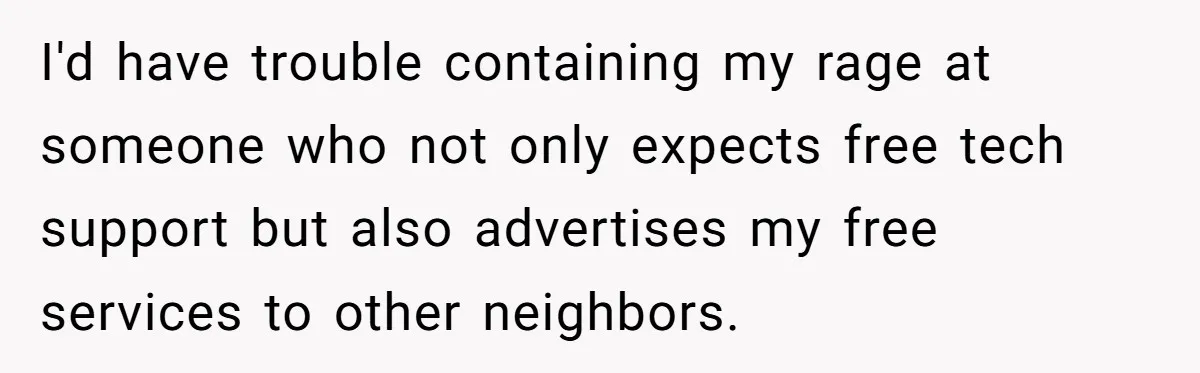 I'd have trouble containing my rage at someone who not only expects free tech support but also advertises my free services to other neighbors.