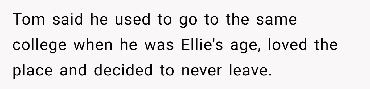Tom said he used to go to the same college when he was Ellie's age, loved the place and decided to never leave.