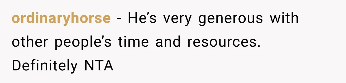 ordinaryhorse − He’s very generous with other people’s time and resources. Definitely NTA