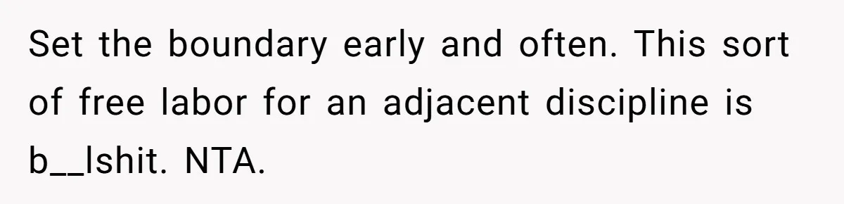 Set the boundary early and often. This sort of free labor for an adjacent discipline is b__lshit. NTA.