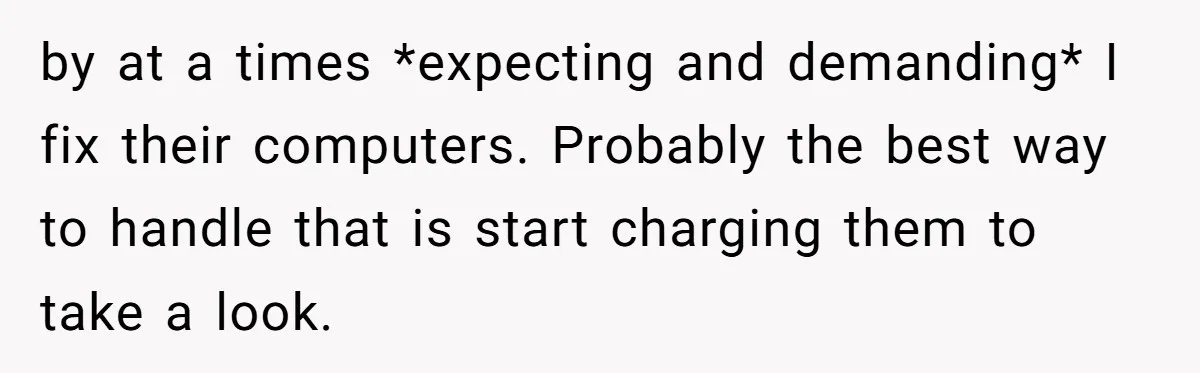 by at a times *expecting and demanding* I fix their computers. Probably the best way to handle that is start charging them to take a look.