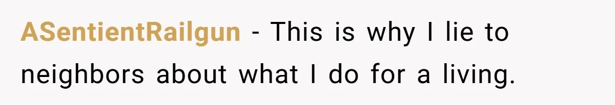 ASentientRailgun − This is why I lie to neighbors about what I do for a living.