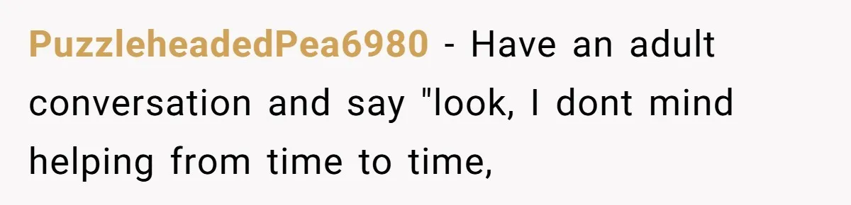 PuzzleheadedPea6980 − Have an adult conversation and say "look, I dont mind helping from time to time,