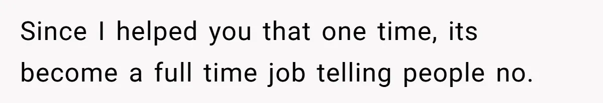 Since I helped you that one time, its become a full time job telling people no.
