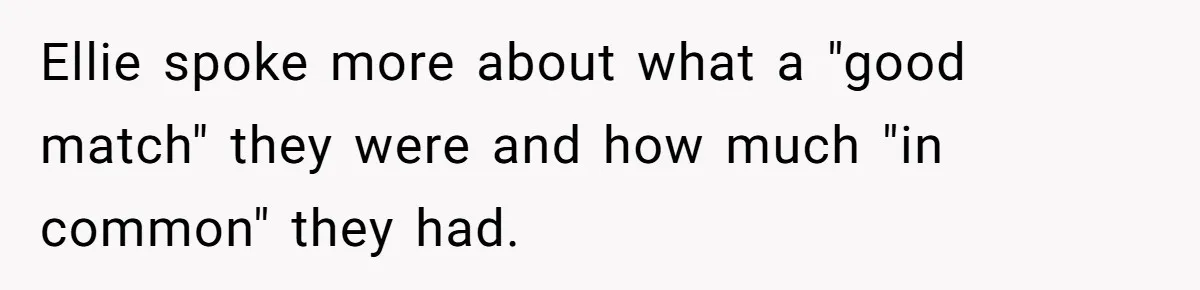 Ellie spoke more about what a "good match" they were and how much "in common" they had.
