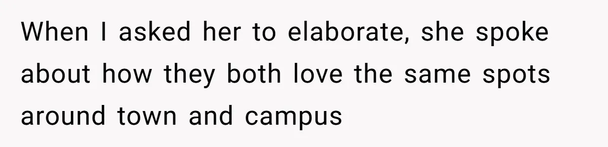 When I asked her to elaborate, she spoke about how they both love the same spots around town and campus
