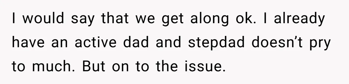 I would say that we get along ok. I already have an active dad and stepdad doesn’t pry to much. But on to the issue.