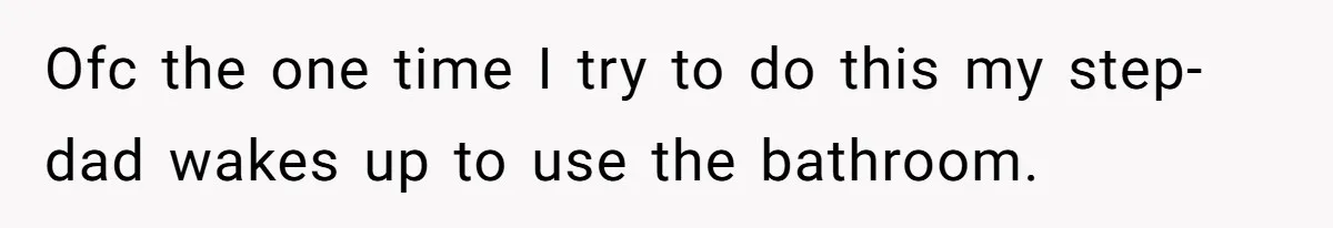 Ofc the one time I try to do this my step-dad wakes up to use the bathroom.