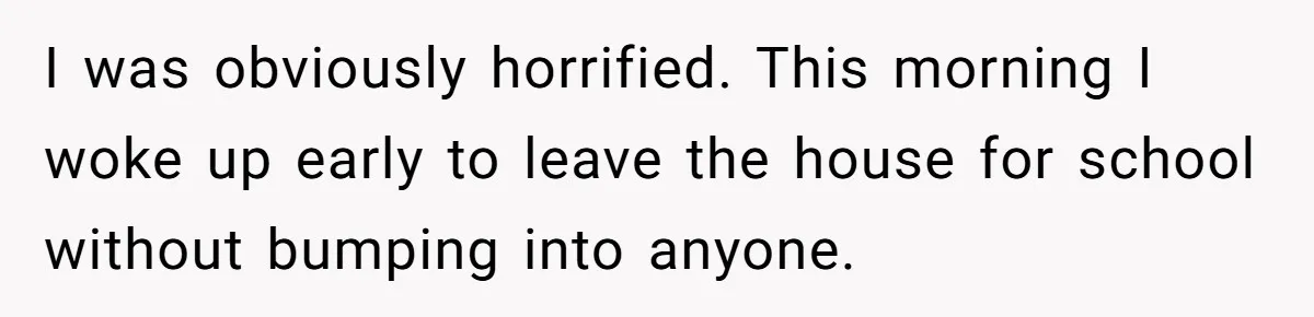 I was obviously horrified. This morning I woke up early to leave the house for school without bumping into anyone.