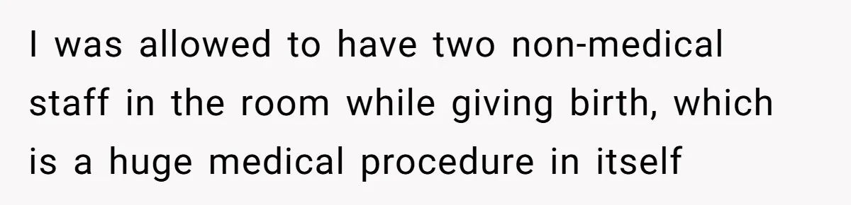 I was allowed to have two non-medical staff in the room while giving birth, which is a huge medical procedure in itself