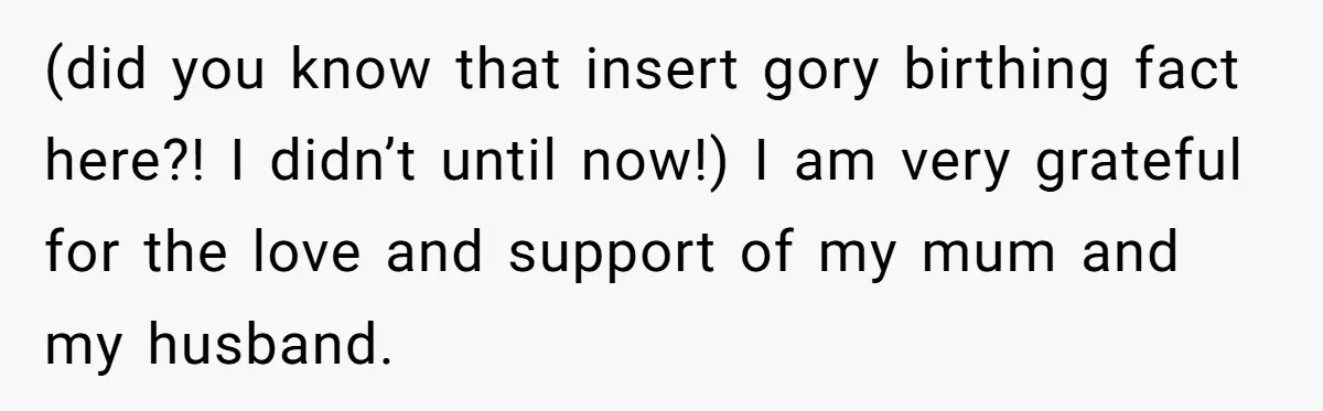 (did you know that insert gory birthing fact here?! I didn’t until now!) I am very grateful for the love and support of my mum and my husband.