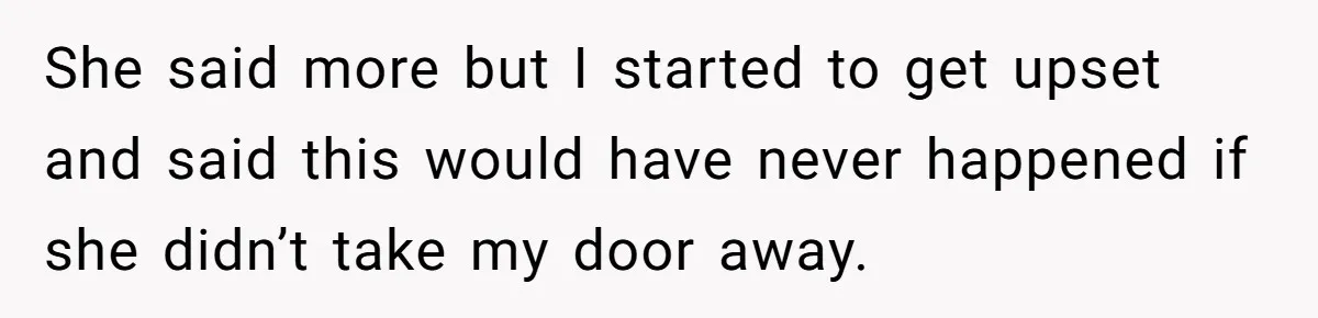 She said more but I started to get upset and said this would have never happened if she didn’t take my door away.