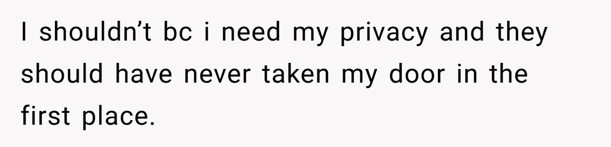 I shouldn’t bc i need my privacy and they should have never taken my door in the first place.