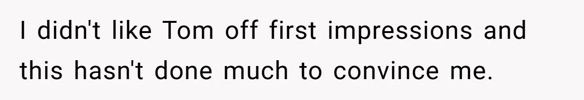 I didn't like Tom off first impressions and this hasn't done much to convince me.