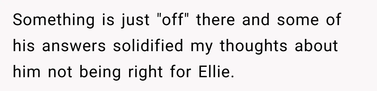 Something is just "off" there and some of his answers solidified my thoughts about him not being right for Ellie.