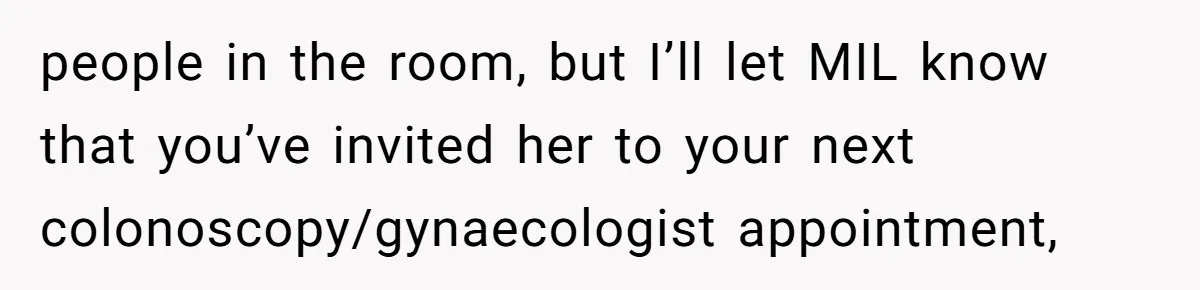 people in the room, but I’ll let MIL know that you’ve invited her to your next colonoscopy/gynaecologist appointment,