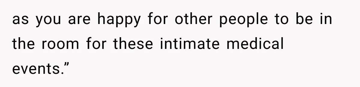 as you are happy for other people to be in the room for these intimate medical events.”
