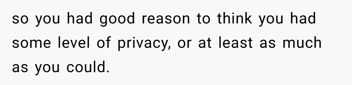 so you had good reason to think you had some level of privacy, or at least as much as you could.