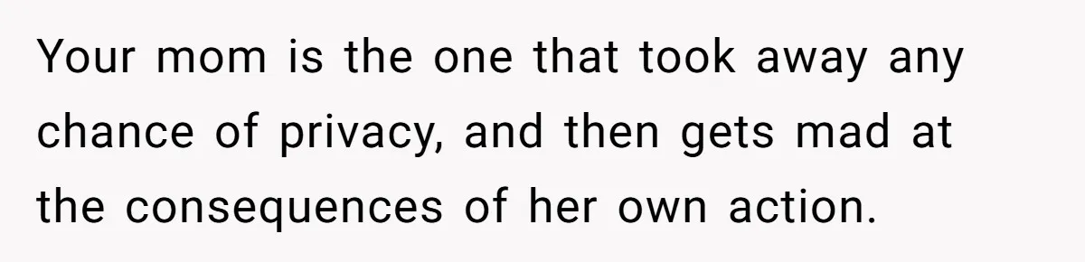 Your mom is the one that took away any chance of privacy, and then gets mad at the consequences of her own action.